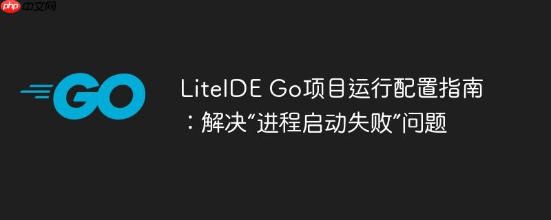 LiteIDE Go项目运行配置指南:解决“进程启动失败”问题