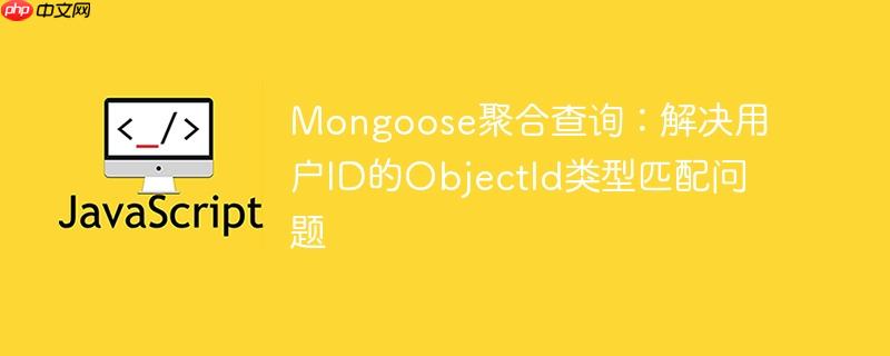 Mongoose聚合查询:解决用户ID的ObjectId类型匹配问题