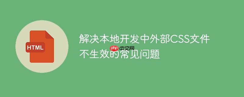 解决本地开发中外部CSS文件不生效的常见问题