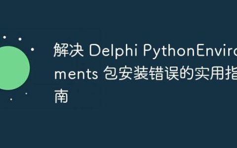解决 Delphi PythonEnvironments 包安装错误的实用指南