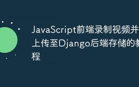 JavaScript前端录制视频并上传至Django后端存储的教程