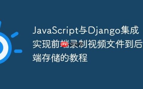 JavaScript与Django集成：实现前端录制视频文件到后端存储的教程