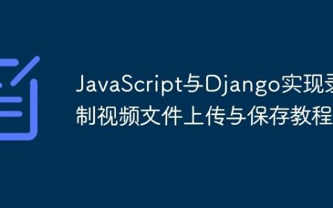 JavaScript与Django实现录制视频文件上传与保存教程