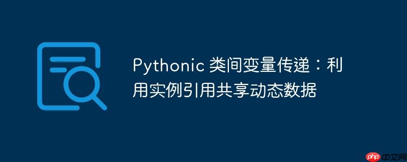 Pythonic 类间变量传递:利用实例引用共享动态数据