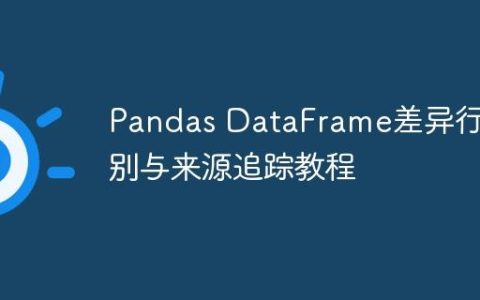 Pandas DataFrame差异行识别与来源追踪教程