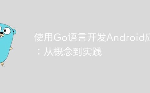 使用Go语言开发Android应用：从概念到实践