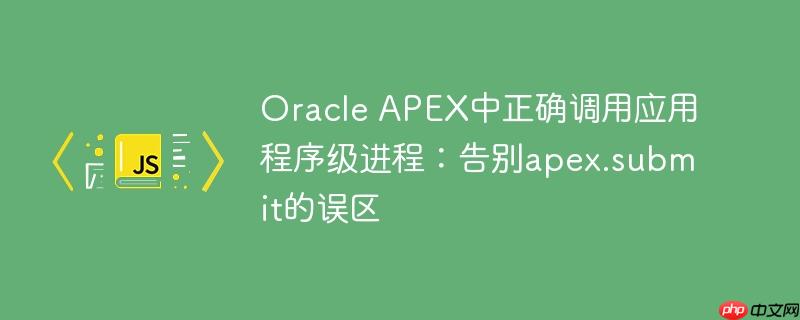 oracle apex中正确调用应用程序级进程:告别apex.submit的误区