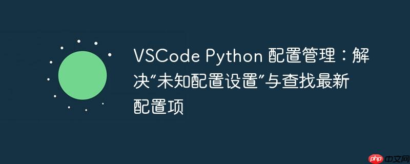 VSCode Python 配置管理:解决“未知配置设置”与查找最新配置项