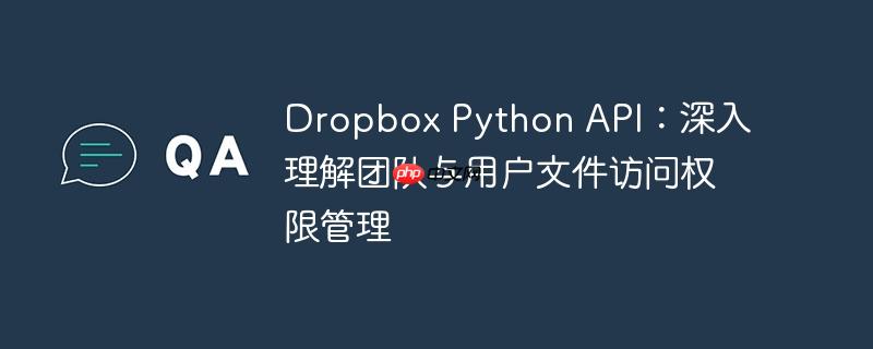 Dropbox Python API:深入理解团队与用户文件访问权限管理