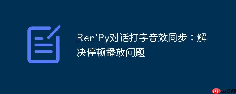 Ren'Py对话打字音效同步:解决停顿播放问题