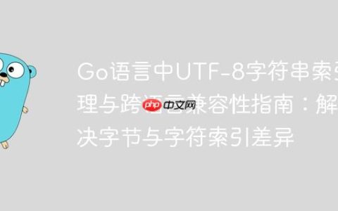 Go语言中UTF-8字符串索引处理与跨语言兼容性指南：解决字节与字符索引差异