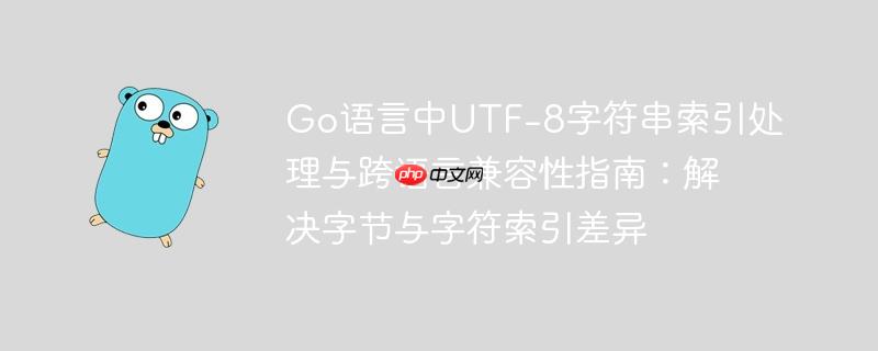 Go语言中UTF-8字符串索引处理与跨语言兼容性指南:解决字节与字符索引差异