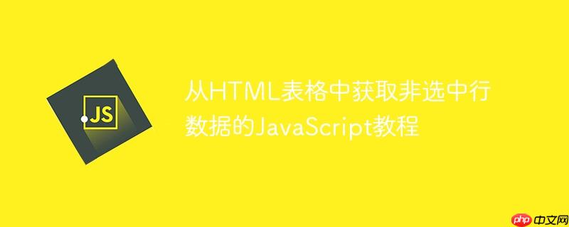从HTML表格中获取非选中行数据的JavaScript教程