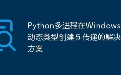 Python多进程在Windows下动态类型创建与传递的解决方案