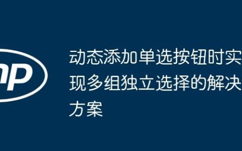 动态添加单选按钮时实现多组独立选择的解决方案