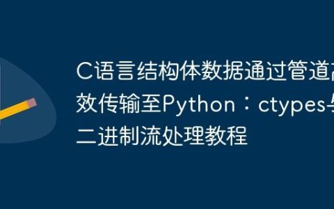 C语言结构体数据通过管道高效传输至Python：ctypes与二进制流处理教程