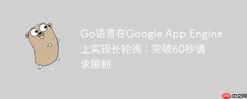 Go语言在Google App Engine上实现长轮询:突破60秒请求限制