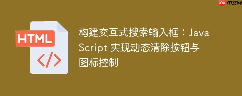 构建交互式搜索输入框:JavaScript 实现动态清除按钮与图标控制