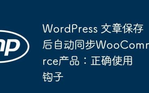 WordPress 文章保存后自动同步WooCommerce产品：正确使用钩子