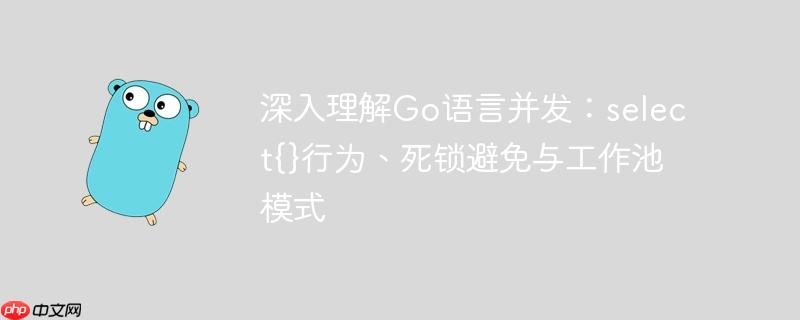 深入理解go语言并发:select{}行为、死锁避免与工作池模式