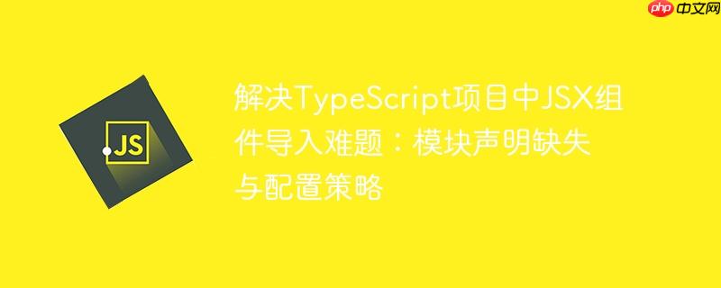 解决TypeScript项目中JSX组件导入难题:模块声明缺失与配置策略