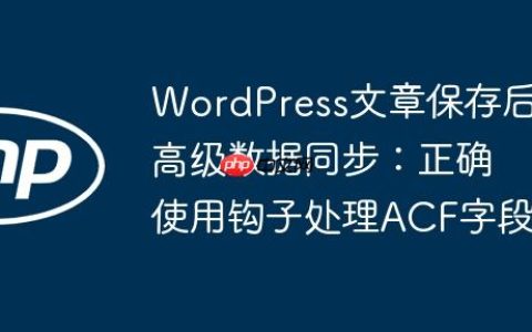 WordPress文章保存后高级数据同步：正确使用钩子处理ACF字段