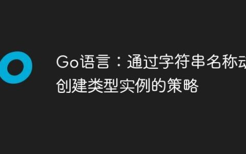 Go语言：通过字符串名称动态创建类型实例的策略