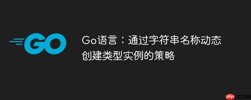 Go语言:通过字符串名称动态创建类型实例的策略