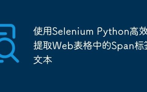 使用Selenium Python高效提取Web表格中的Span标签文本