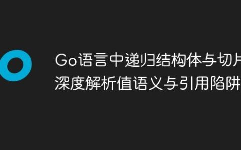 Go语言中递归结构体与切片：深度解析值语义与引用陷阱