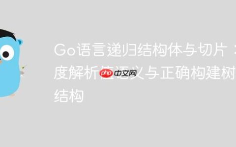 Go语言递归结构体与切片：深度解析值语义与正确构建树形结构