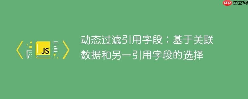动态过滤引用字段:基于关联数据和另一引用字段的选择