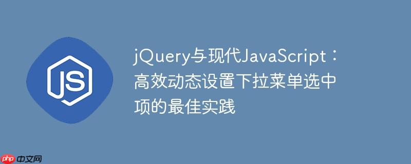jquery与现代javascript:高效动态设置下拉菜单选中项的最佳实践