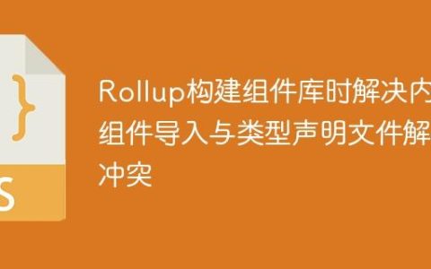 Rollup构建组件库时解决内部组件导入与类型声明文件解析冲突