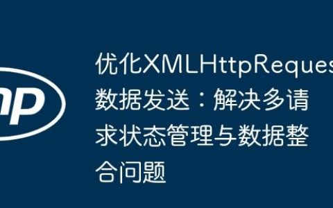 优化XMLHttpRequest数据发送：解决多请求状态管理与数据整合问题