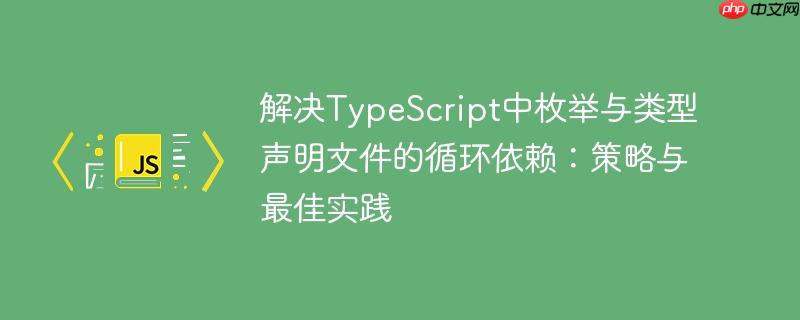 解决TypeScript中枚举与类型声明文件的循环依赖:策略与最佳实践
