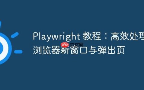 Playwright 教程：高效处理浏览器新窗口与弹出页