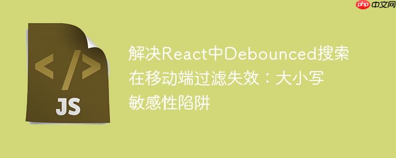 解决React中Debounced搜索在移动端过滤失效:大小写敏感性陷阱