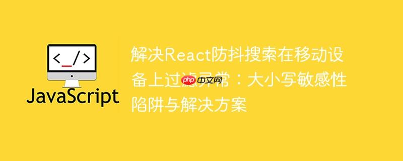 解决React防抖搜索在移动设备上过滤异常:大小写敏感性陷阱与解决方案