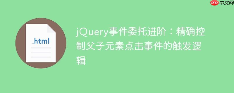 jQuery事件委托进阶:精确控制父子元素点击事件的触发逻辑