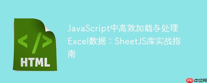 JavaScript中高效加载与处理Excel数据:SheetJS库实战指南