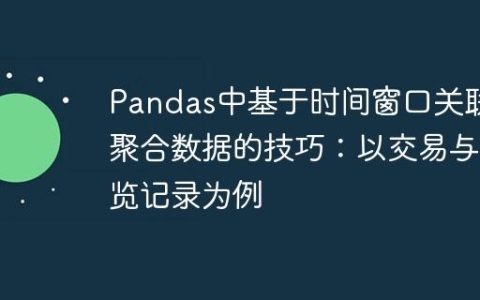 Pandas中基于时间窗口关联和聚合数据的技巧：以交易与浏览记录为例
