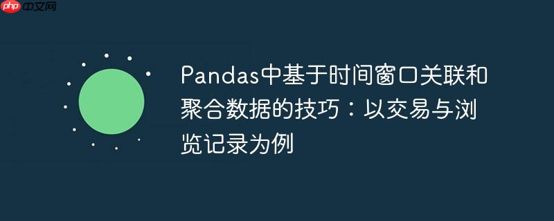 Pandas中基于时间窗口关联和聚合数据的技巧：以交易与浏览记录为例