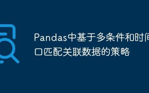 Pandas中基于多条件和时间窗口匹配关联数据的策略