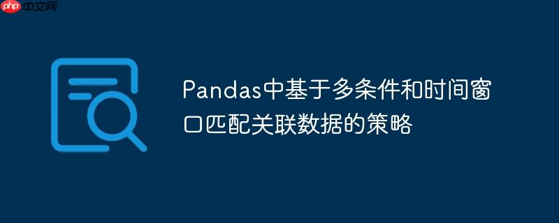 Pandas中基于多条件和时间窗口匹配关联数据的策略