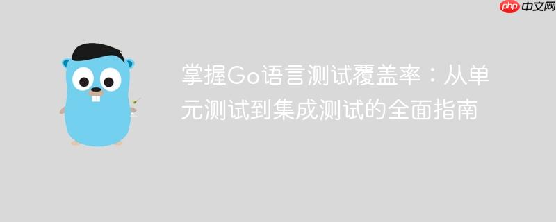 掌握Go语言测试覆盖率:从单元测试到集成测试的全面指南