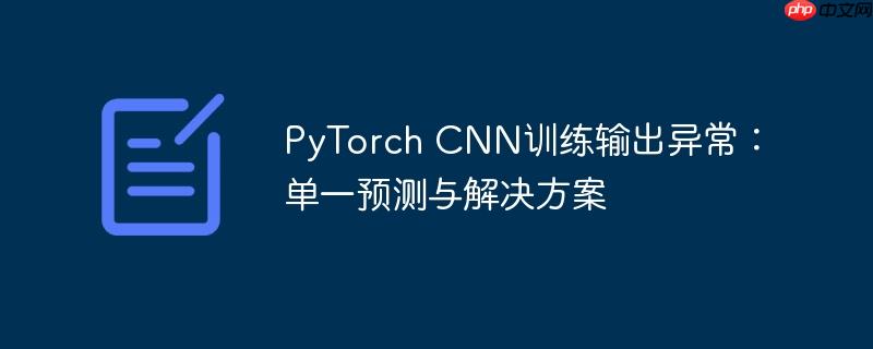 PyTorch CNN训练输出异常:单一预测与解决方案