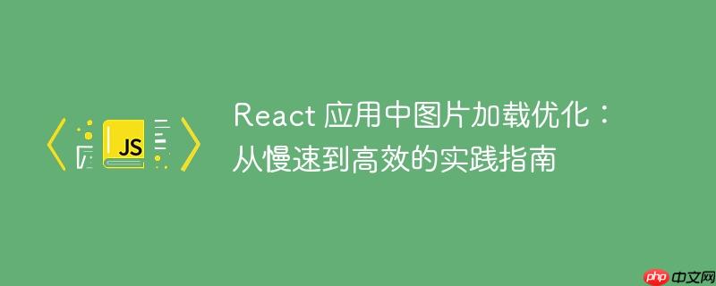 React 应用中图片加载优化:从慢速到高效的实践指南