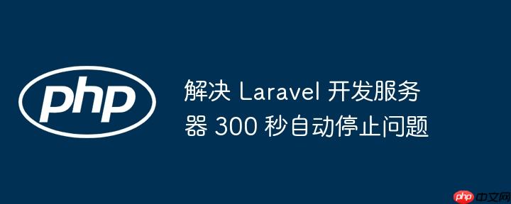 解决 Laravel 开发服务器 300 秒自动停止问题
