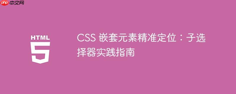 CSS 嵌套元素精准定位:子选择器实践指南